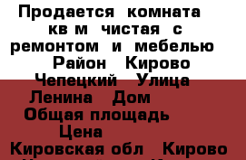 Продается  комната 16 кв/м  чистая  с  ремонтом  и  мебелью  › Район ­ Кирово-Чепецкий › Улица ­ Ленина › Дом ­ 70/1 › Общая площадь ­ 68 › Цена ­ 450 000 - Кировская обл., Кирово-Чепецкий р-н, Кирово-Чепецк г. Недвижимость » Квартиры продажа   . Кировская обл.